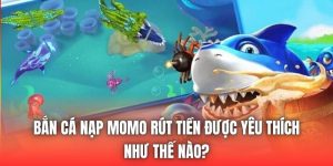 Bắn Cá Nạp Momo Rút Tiền Được Yêu Thích Như Thế Nào?